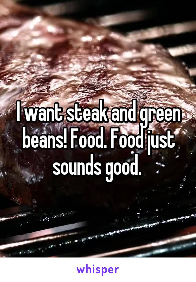 I want steak and green beans! Food. Food just sounds good. 