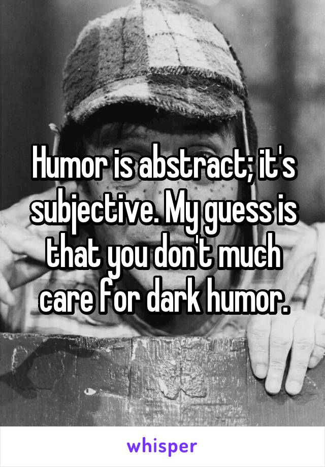 Humor is abstract; it's subjective. My guess is that you don't much care for dark humor.