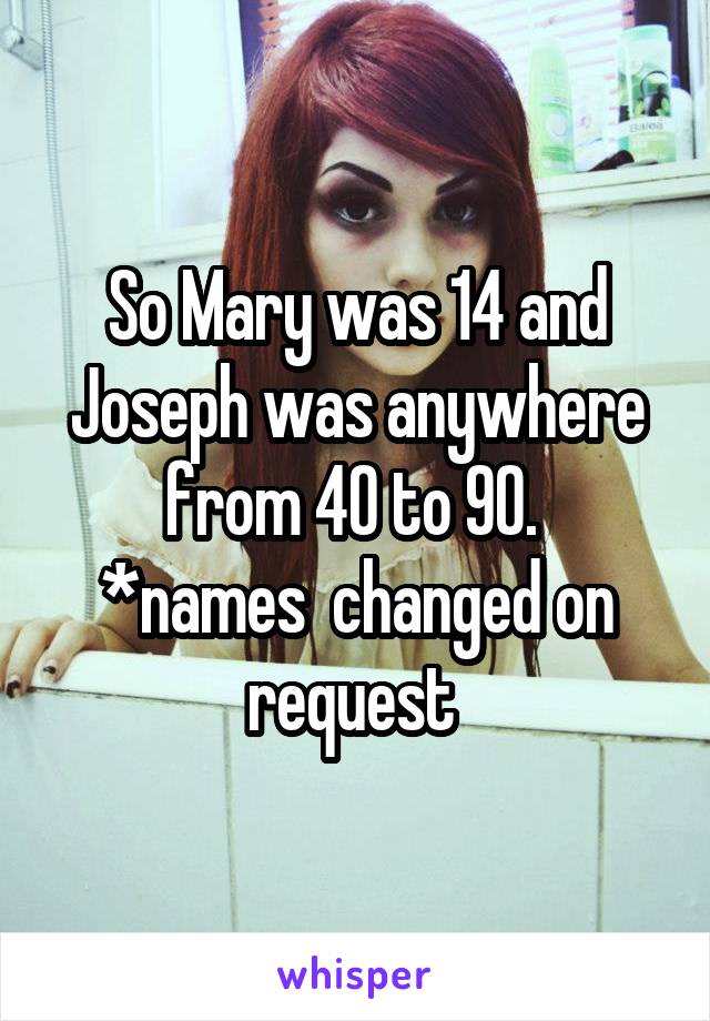 So Mary was 14 and Joseph was anywhere from 40 to 90. 
*names  changed on request 