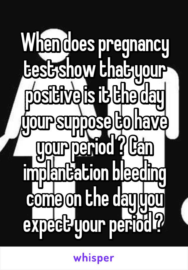 When does pregnancy test show that your positive is it the day your suppose to have your period ? Can implantation bleeding come on the day you expect your period ? 