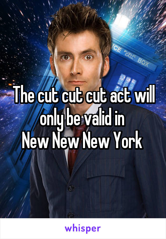 The cut cut cut act will only be valid in 
New New New York 
