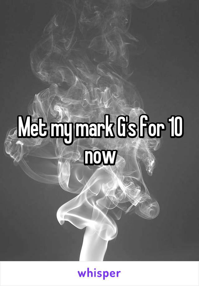 Met my mark G's for 10 now