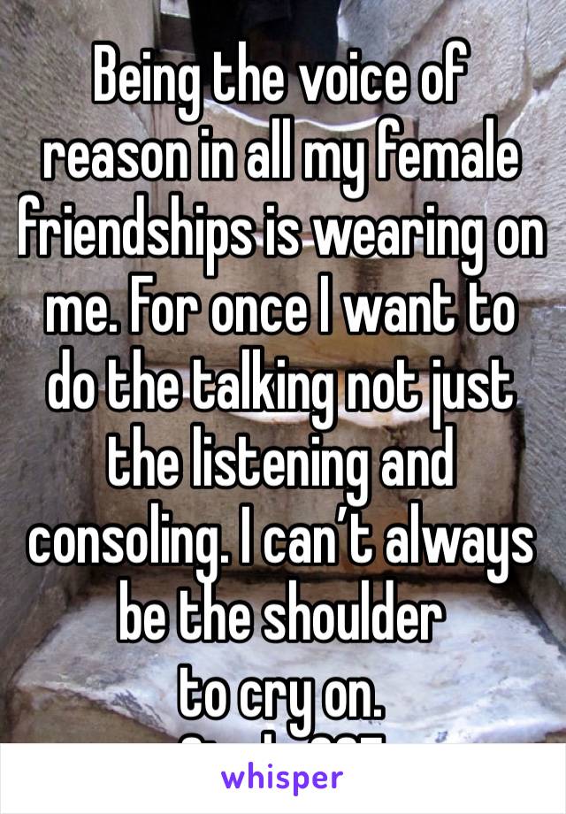 Being the voice of reason in all my female friendships is wearing on me. For once I want to do the talking not just the listening and consoling. I can’t always be the shoulder 
to cry on.
Single 26F