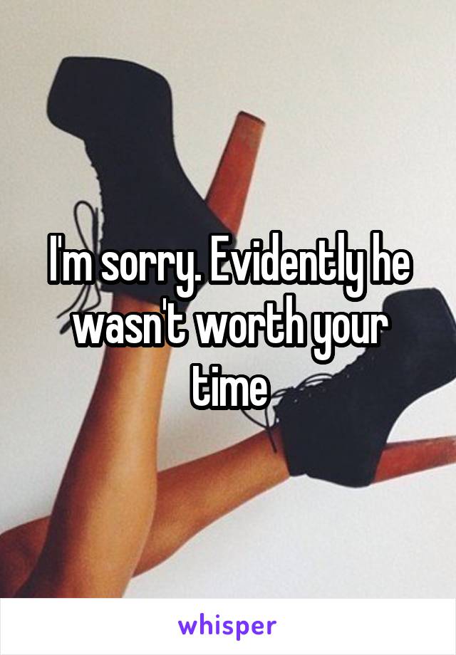 I'm sorry. Evidently he wasn't worth your time
