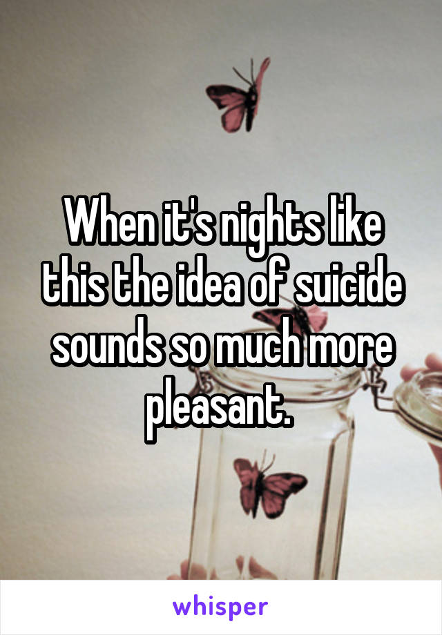 When it's nights like this the idea of suicide sounds so much more pleasant. 