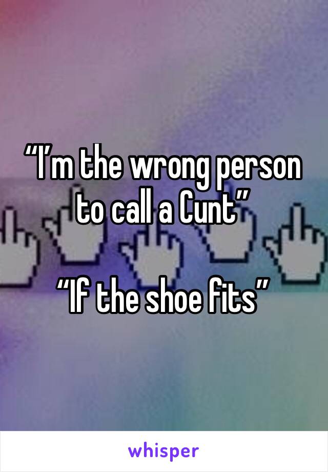 “I’m the wrong person to call a Cunt” 

“If the shoe fits”