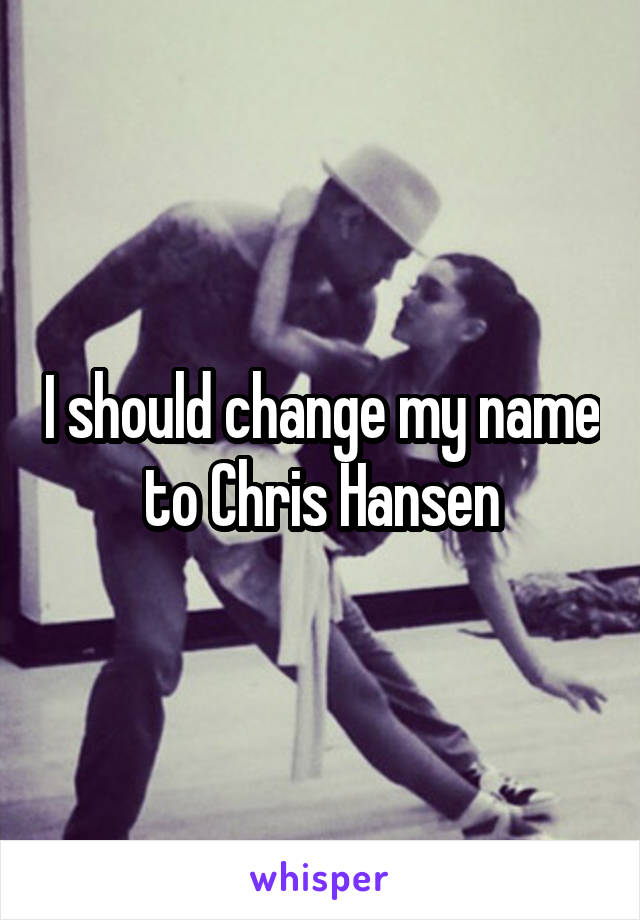 I should change my name to Chris Hansen