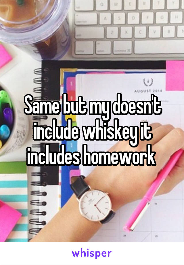 Same but my doesn't include whiskey it includes homework 