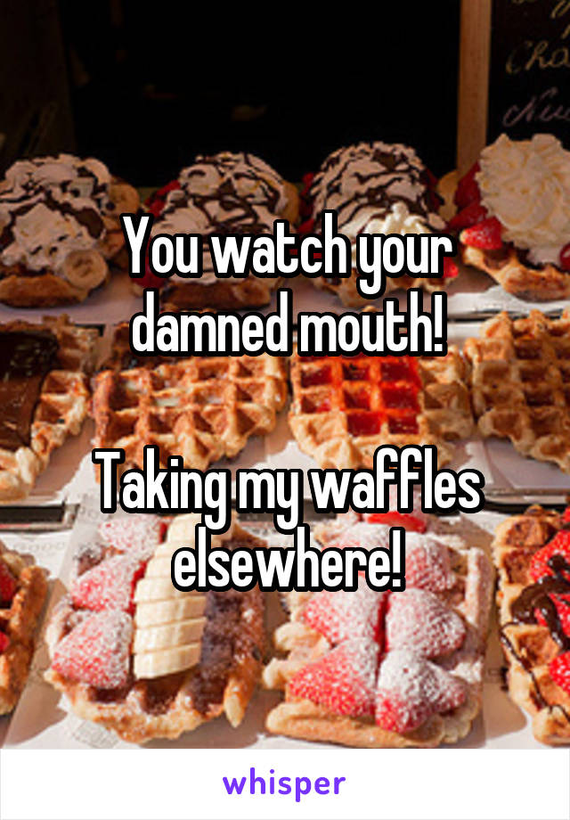 You watch your damned mouth!

Taking my waffles elsewhere!