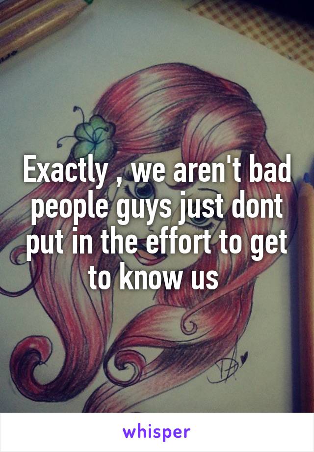 Exactly , we aren't bad people guys just dont put in the effort to get to know us 