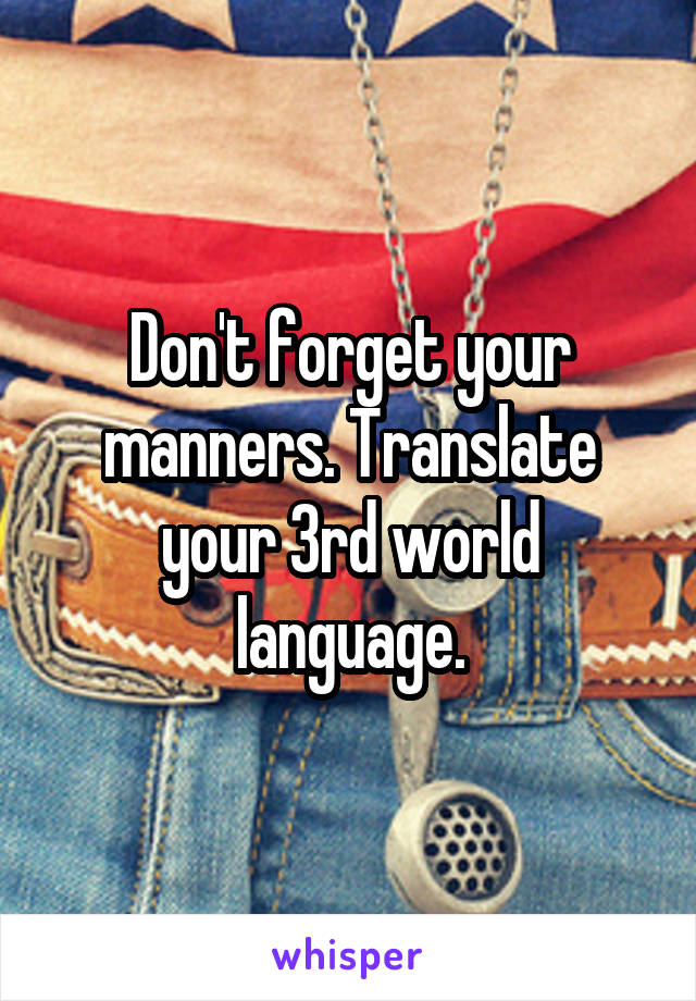Don't forget your manners. Translate your 3rd world language.