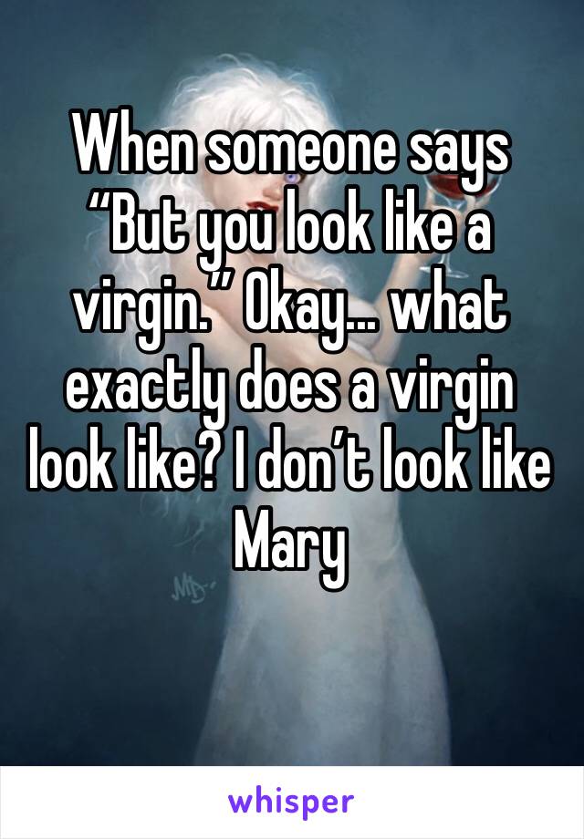 When someone says “But you look like a virgin.” Okay... what exactly does a virgin look like? I don’t look like Mary