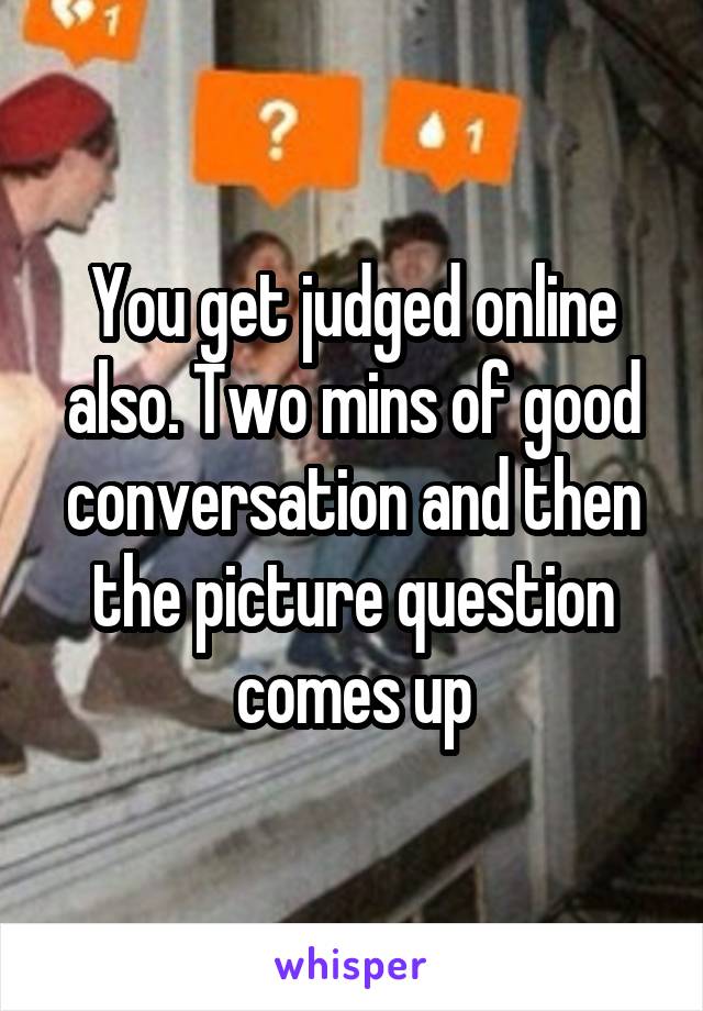 You get judged online also. Two mins of good conversation and then the picture question comes up