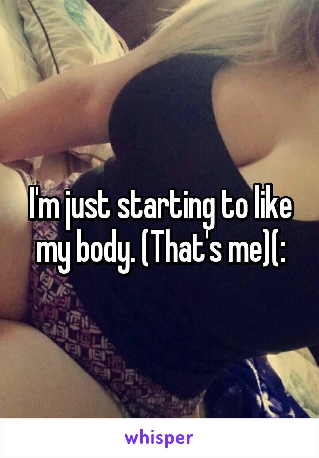 I'm just starting to like my body. (That's me)(: