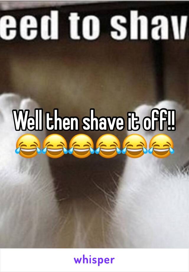 Well then shave it off!! 😂😂😂😂😂😂
