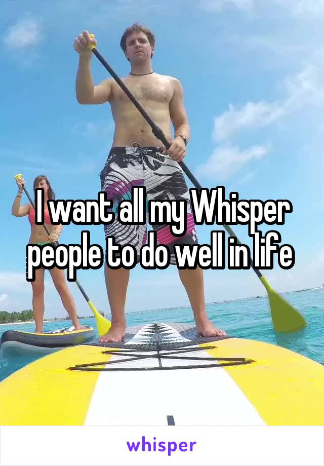 I want all my Whisper people to do well in life 