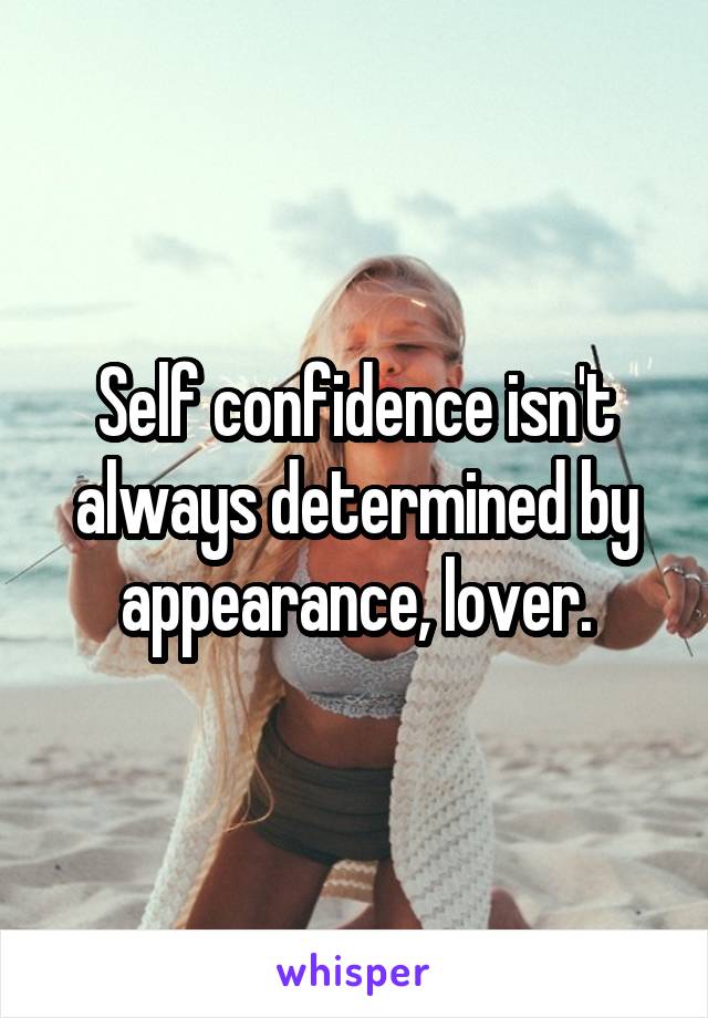 Self confidence isn't always determined by appearance, lover.