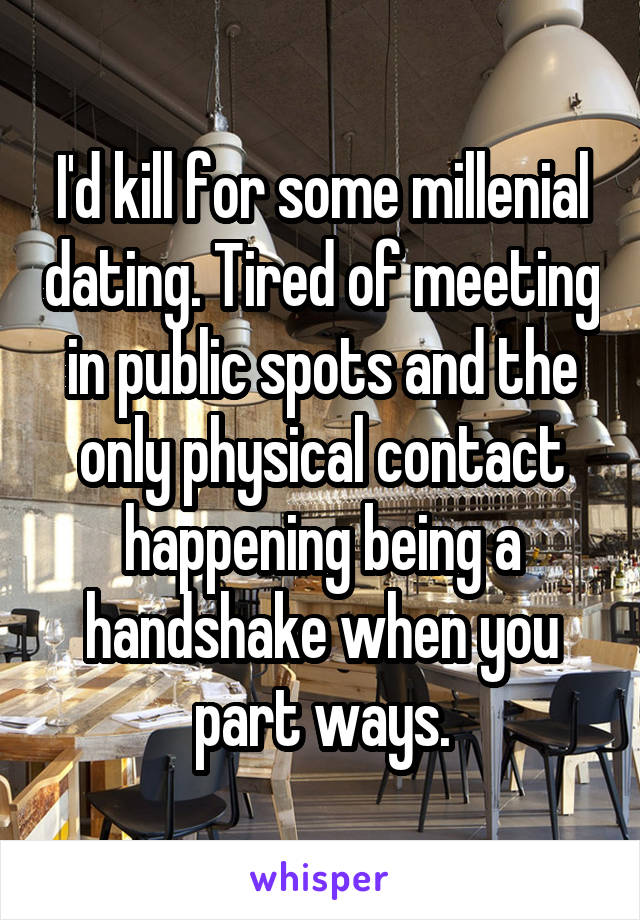 I'd kill for some millenial dating. Tired of meeting in public spots and the only physical contact happening being a handshake when you part ways.