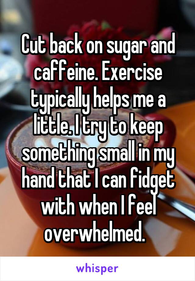 Cut back on sugar and caffeine. Exercise typically helps me a little. I try to keep something small in my hand that I can fidget with when I feel overwhelmed.  