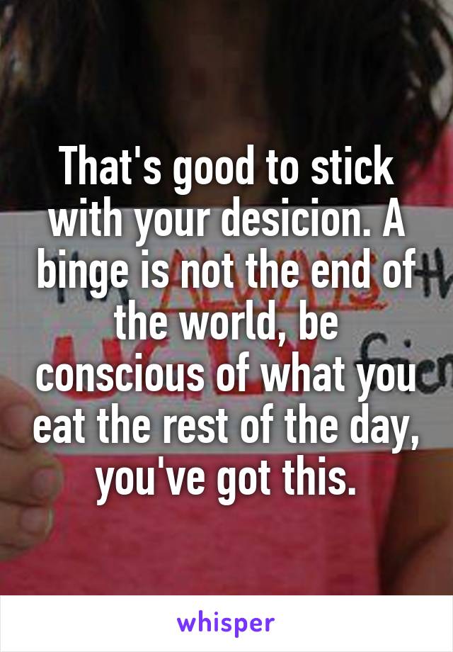 That's good to stick with your desicion. A binge is not the end of the world, be conscious of what you eat the rest of the day, you've got this.