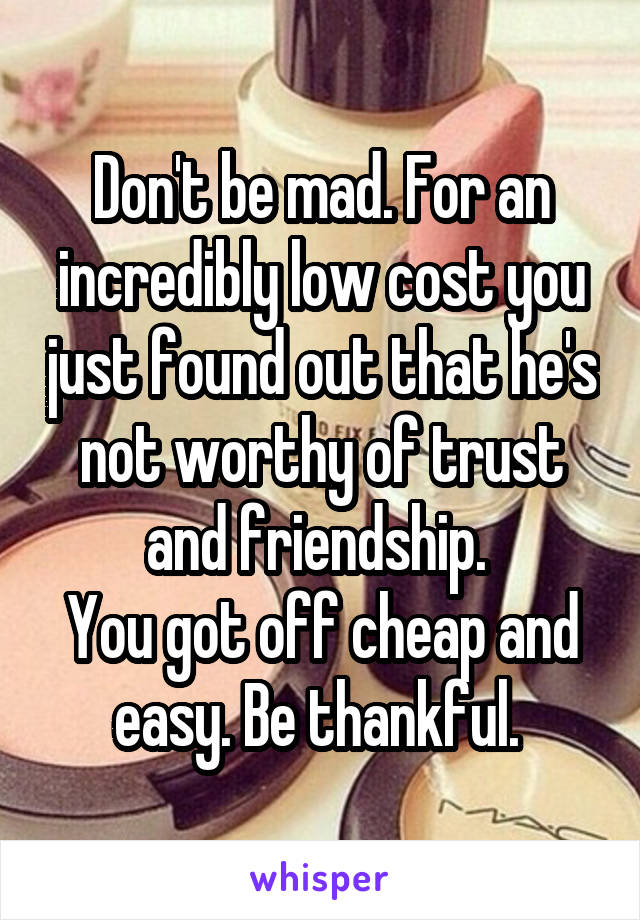 Don't be mad. For an incredibly low cost you just found out that he's not worthy of trust and friendship. 
You got off cheap and easy. Be thankful. 
