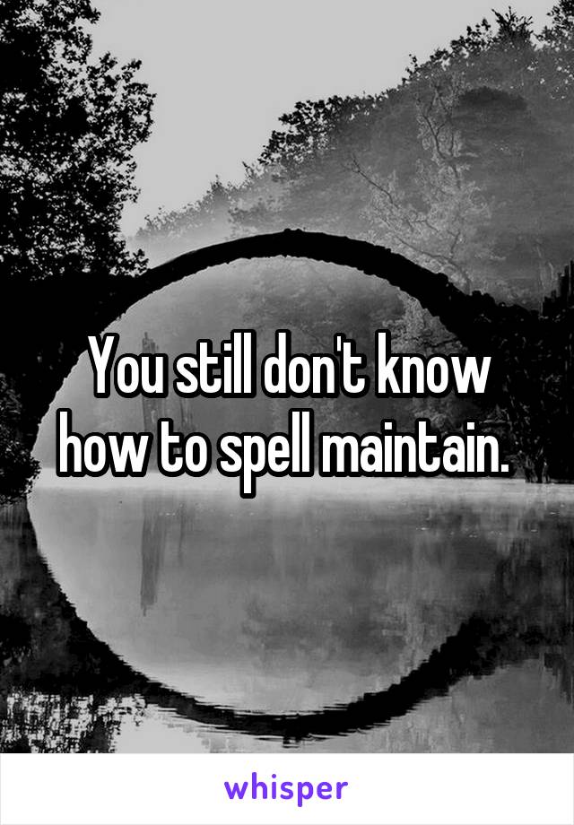 You still don't know how to spell maintain. 