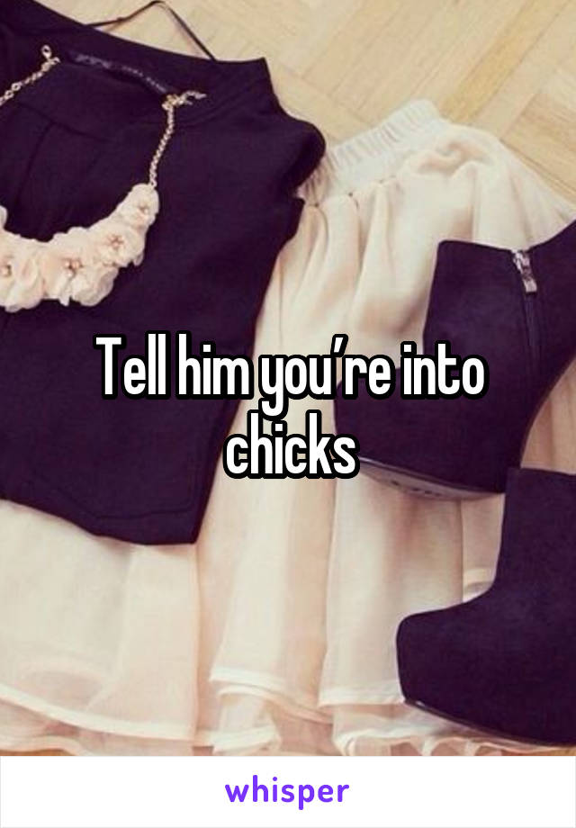 Tell him you’re into chicks