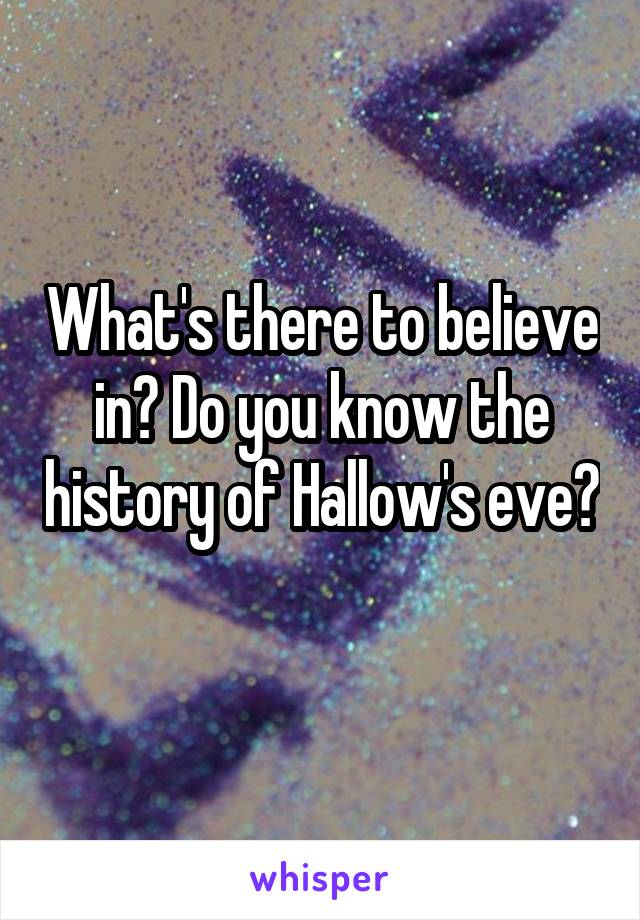 What's there to believe in? Do you know the history of Hallow's eve? 
