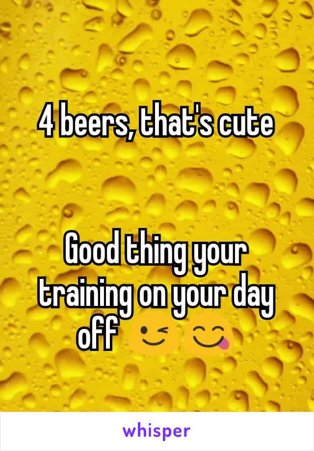 4 beers, that's cute


Good thing your training on your day off 😉😋