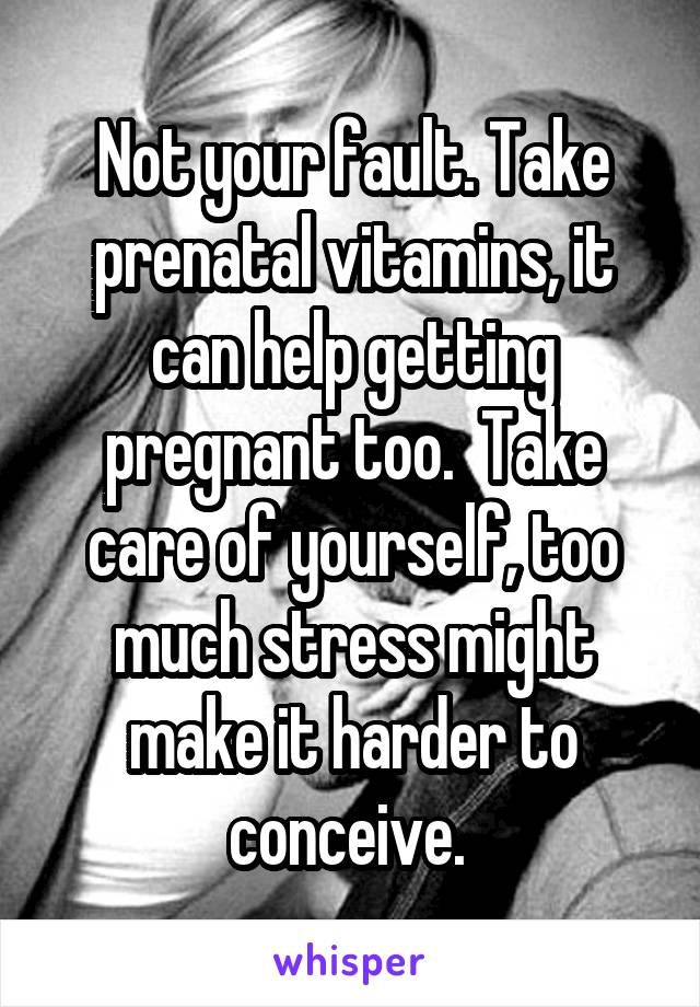 Not your fault. Take prenatal vitamins, it can help getting pregnant too.  Take care of yourself, too much stress might make it harder to conceive. 
