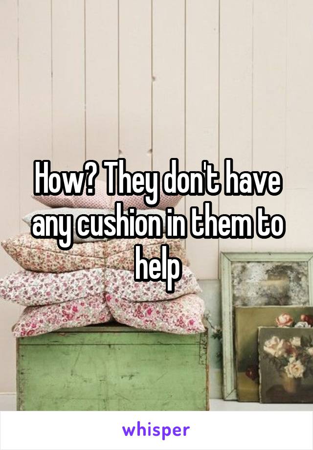 How? They don't have any cushion in them to help