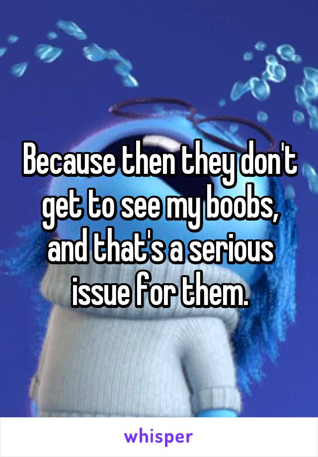 Because then they don't get to see my boobs, and that's a serious issue for them.