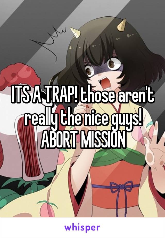 ITS A TRAP! those aren't really the nice guys! ABORT MISSION