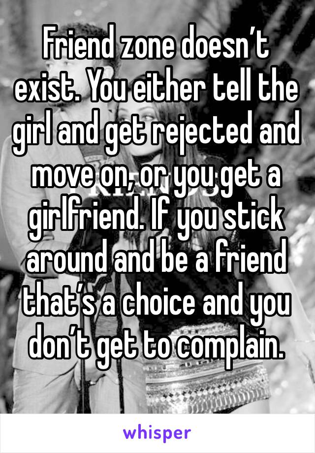 Friend zone doesn’t exist. You either tell the girl and get rejected and move on, or you get a girlfriend. If you stick around and be a friend that’s a choice and you don’t get to complain. 