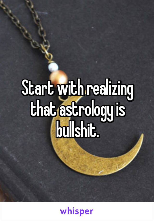 Start with realizing that astrology is bullshit.