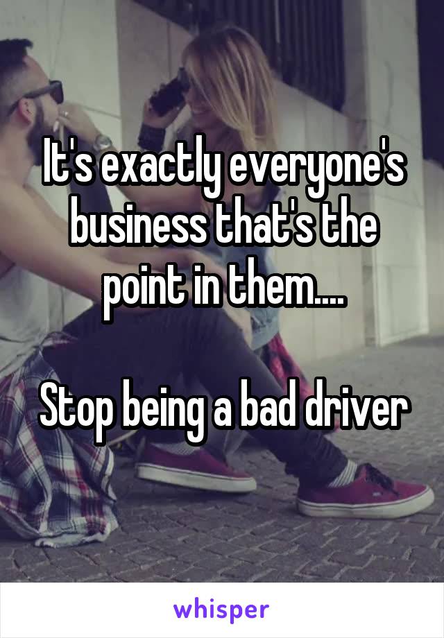 It's exactly everyone's business that's the point in them....

Stop being a bad driver 