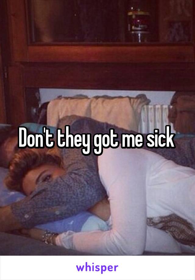 Don't they got me sick 