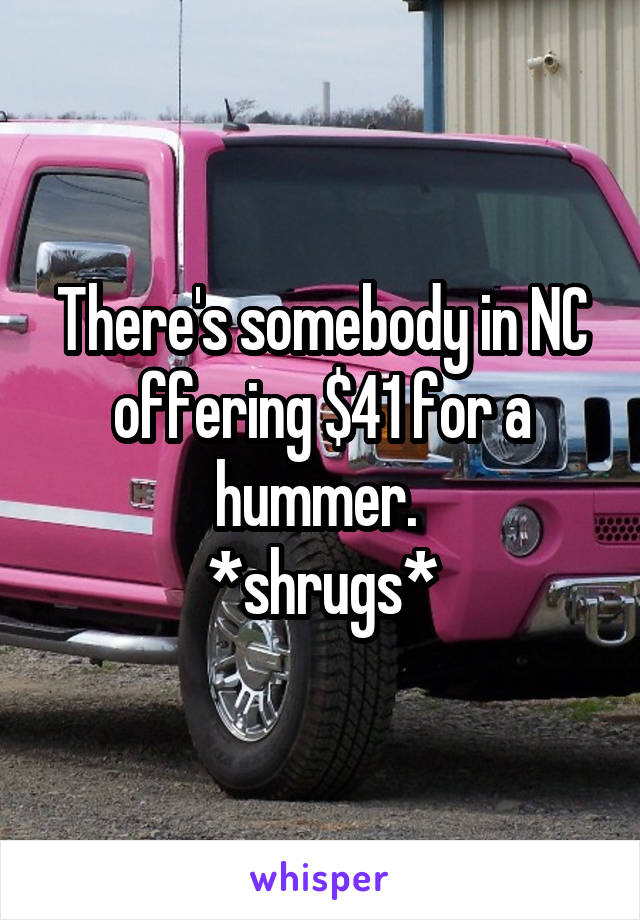 There's somebody in NC offering $41 for a hummer. 
*shrugs*