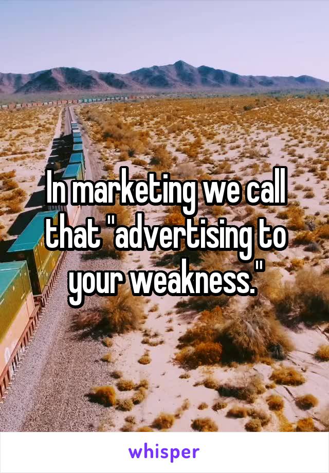 In marketing we call that "advertising to your weakness."