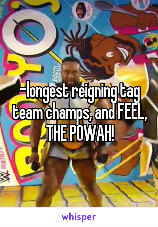 -longest reigning tag team champs, and FEEL, THE POWAH!
