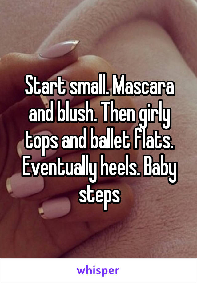 Start small. Mascara and blush. Then girly tops and ballet flats. Eventually heels. Baby steps