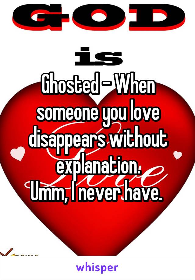 Ghosted - When someone you love disappears without explanation.
Umm, I never have. 