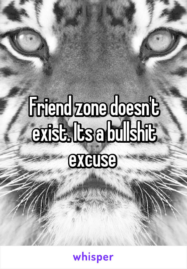 Friend zone doesn't exist. Its a bullshit excuse 