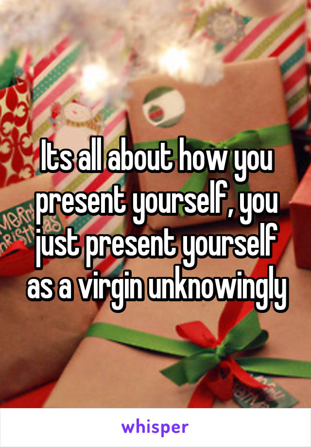 Its all about how you present yourself, you just present yourself as a virgin unknowingly