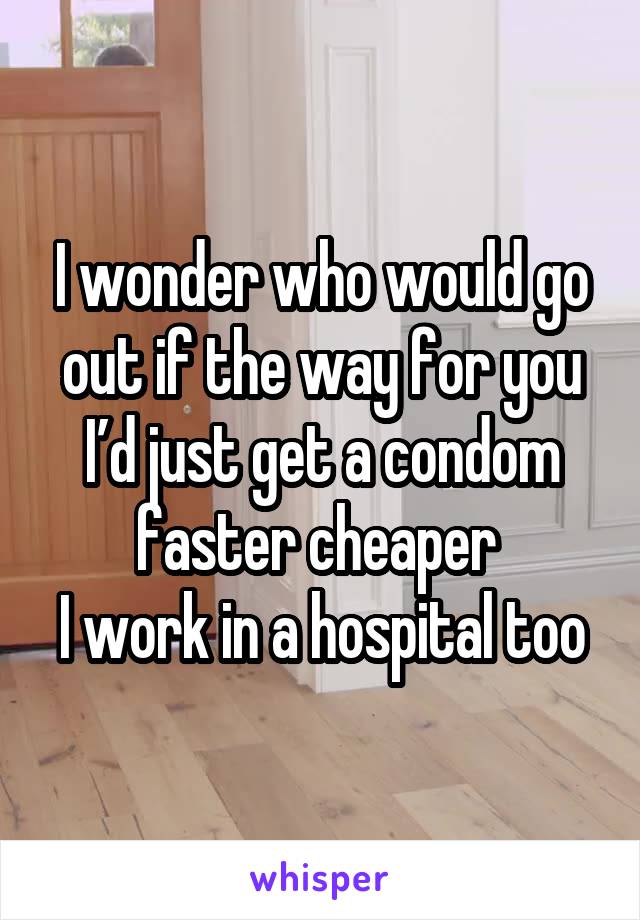 I wonder who would go out if the way for you
I’d just get a condom faster cheaper 
I work in a hospital too