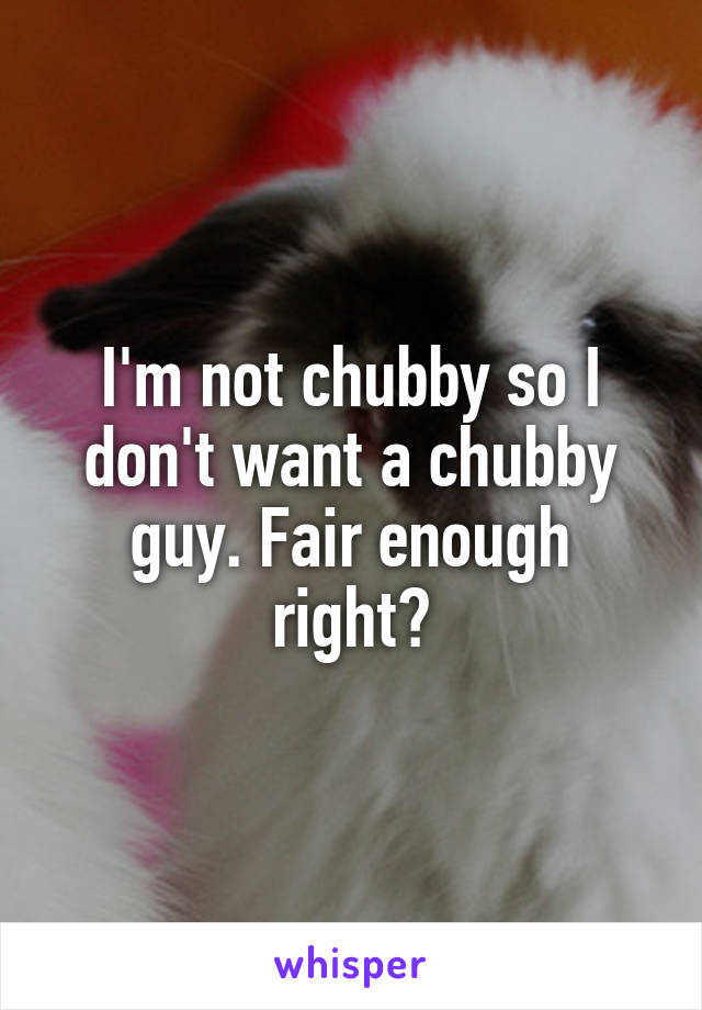 I'm not chubby so I don't want a chubby guy. Fair enough right?
