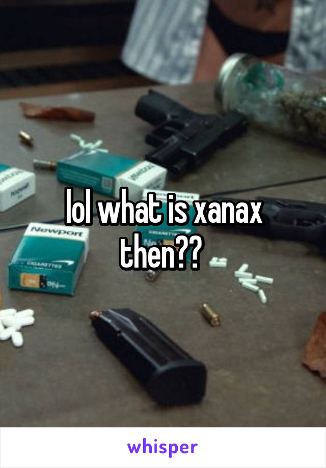 lol what is xanax then?? 