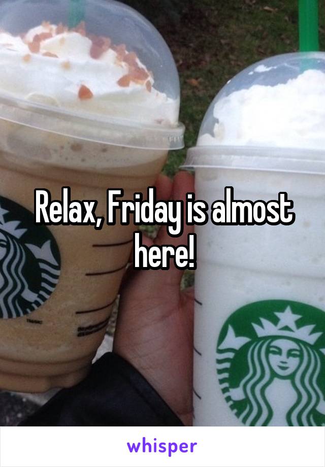 Relax, Friday is almost here!