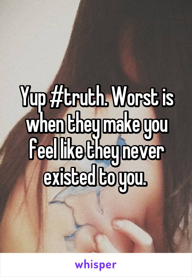 Yup #truth. Worst is when they make you feel like they never existed to you. 