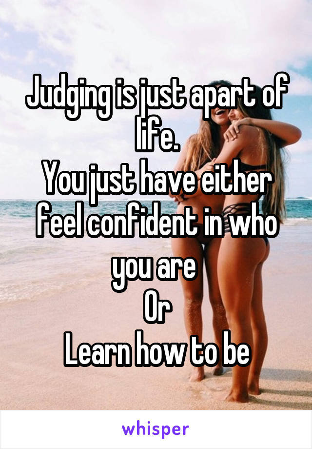 Judging is just apart of life.
You just have either feel confident in who you are 
Or
Learn how to be